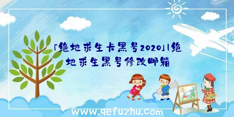 「绝地求生卡黑号2020」|绝地求生黑号修改邮箱